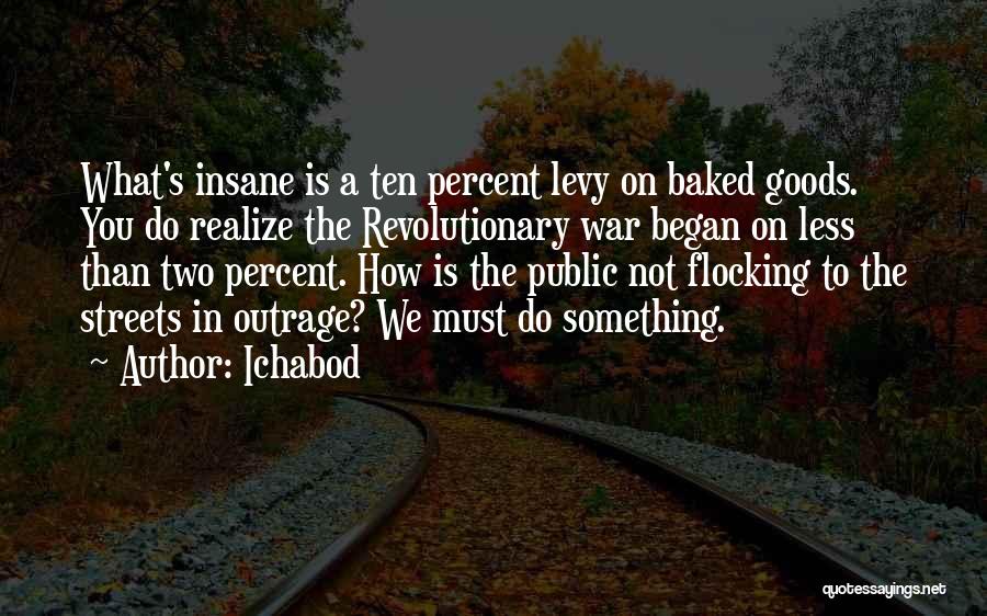 Ichabod Quotes: What's Insane Is A Ten Percent Levy On Baked Goods. You Do Realize The Revolutionary War Began On Less Than