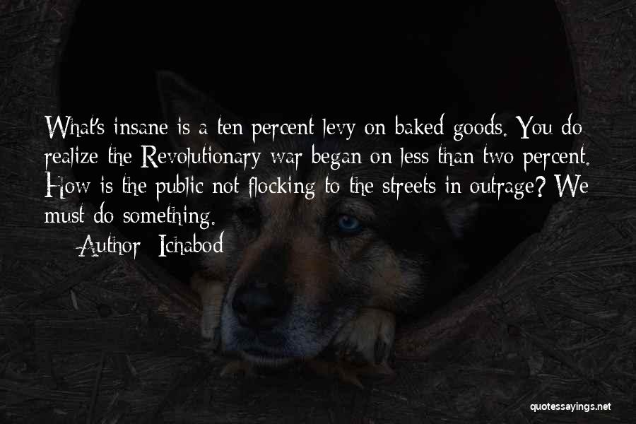 Ichabod Quotes: What's Insane Is A Ten Percent Levy On Baked Goods. You Do Realize The Revolutionary War Began On Less Than