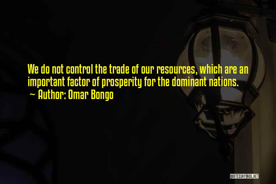 Omar Bongo Quotes: We Do Not Control The Trade Of Our Resources, Which Are An Important Factor Of Prosperity For The Dominant Nations.