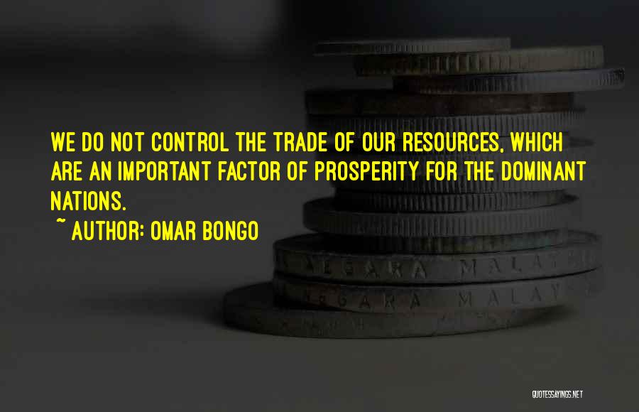 Omar Bongo Quotes: We Do Not Control The Trade Of Our Resources, Which Are An Important Factor Of Prosperity For The Dominant Nations.