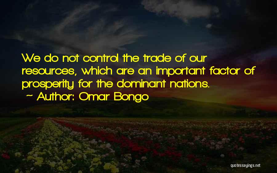 Omar Bongo Quotes: We Do Not Control The Trade Of Our Resources, Which Are An Important Factor Of Prosperity For The Dominant Nations.