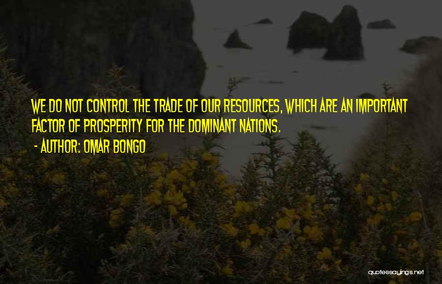 Omar Bongo Quotes: We Do Not Control The Trade Of Our Resources, Which Are An Important Factor Of Prosperity For The Dominant Nations.