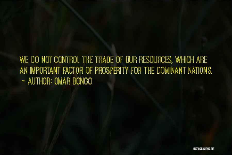 Omar Bongo Quotes: We Do Not Control The Trade Of Our Resources, Which Are An Important Factor Of Prosperity For The Dominant Nations.