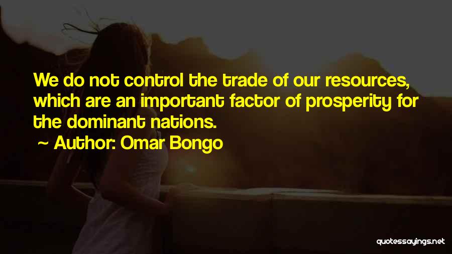 Omar Bongo Quotes: We Do Not Control The Trade Of Our Resources, Which Are An Important Factor Of Prosperity For The Dominant Nations.