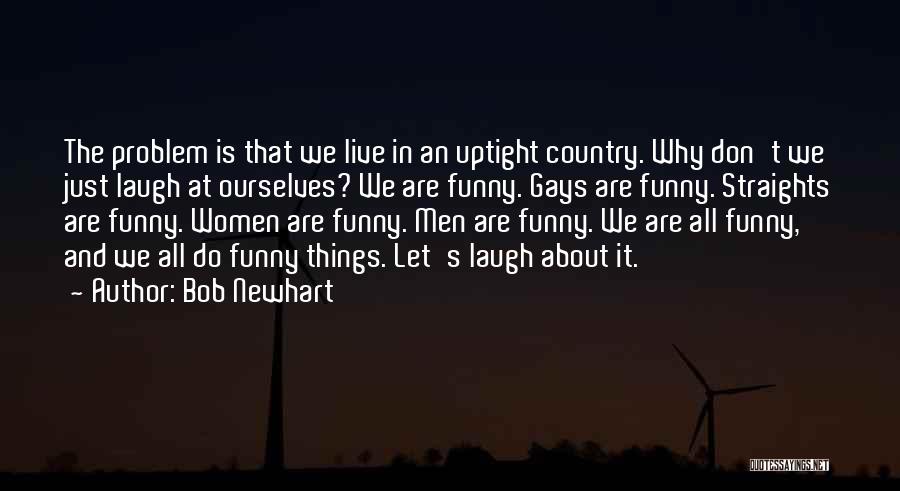 Bob Newhart Quotes: The Problem Is That We Live In An Uptight Country. Why Don't We Just Laugh At Ourselves? We Are Funny.