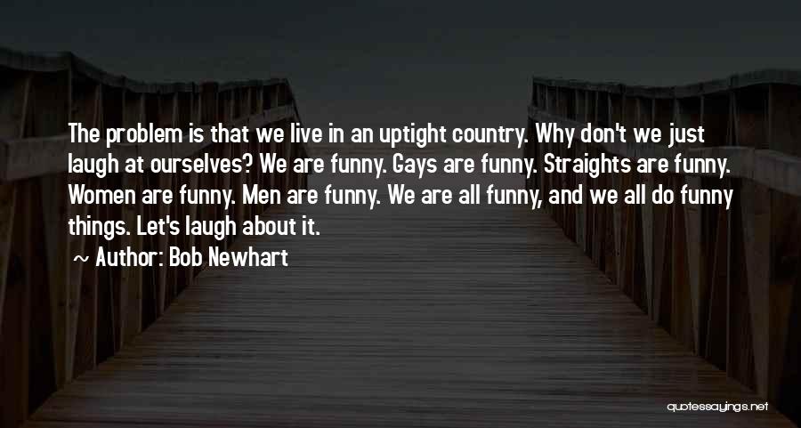 Bob Newhart Quotes: The Problem Is That We Live In An Uptight Country. Why Don't We Just Laugh At Ourselves? We Are Funny.