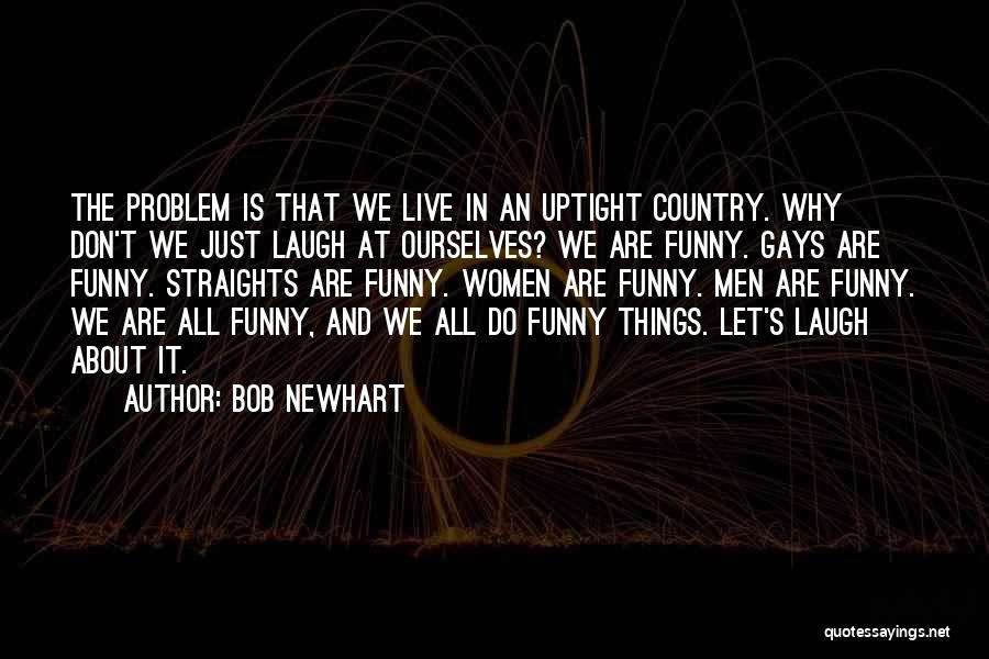 Bob Newhart Quotes: The Problem Is That We Live In An Uptight Country. Why Don't We Just Laugh At Ourselves? We Are Funny.