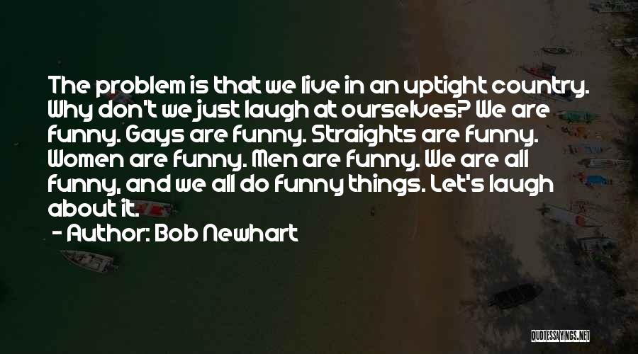 Bob Newhart Quotes: The Problem Is That We Live In An Uptight Country. Why Don't We Just Laugh At Ourselves? We Are Funny.