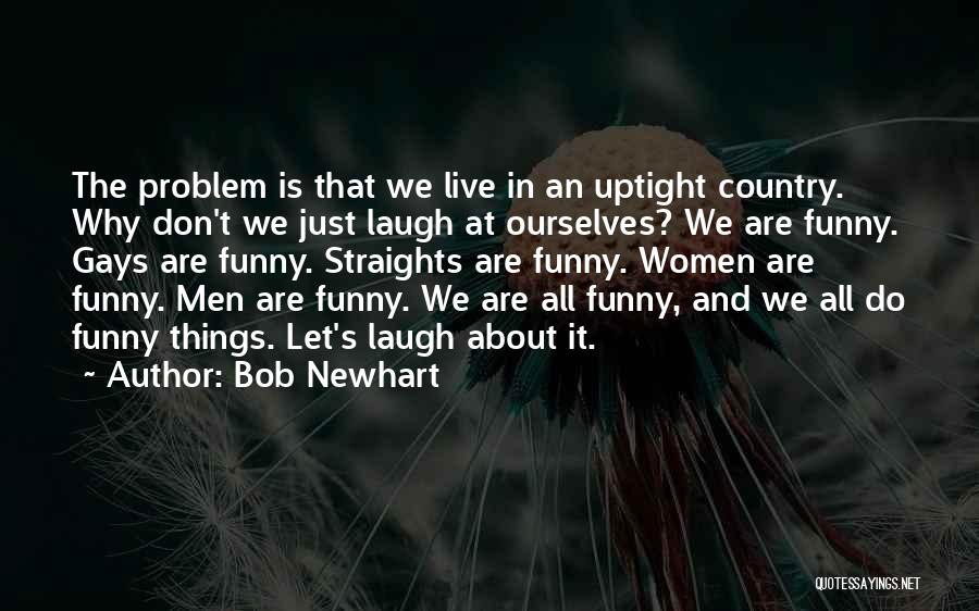 Bob Newhart Quotes: The Problem Is That We Live In An Uptight Country. Why Don't We Just Laugh At Ourselves? We Are Funny.