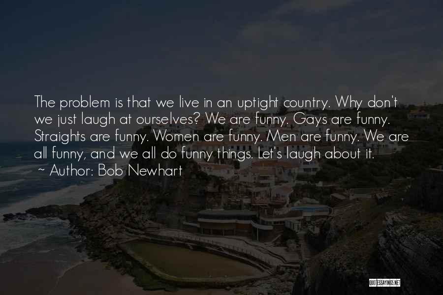 Bob Newhart Quotes: The Problem Is That We Live In An Uptight Country. Why Don't We Just Laugh At Ourselves? We Are Funny.