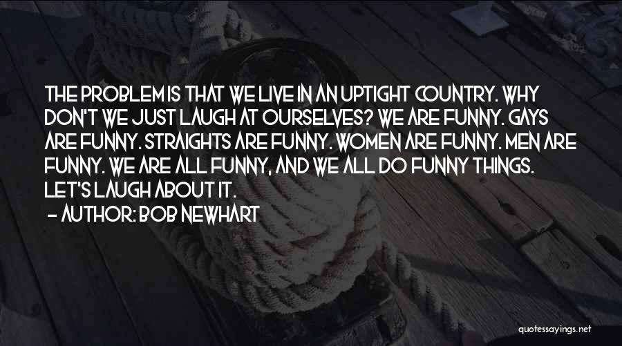 Bob Newhart Quotes: The Problem Is That We Live In An Uptight Country. Why Don't We Just Laugh At Ourselves? We Are Funny.