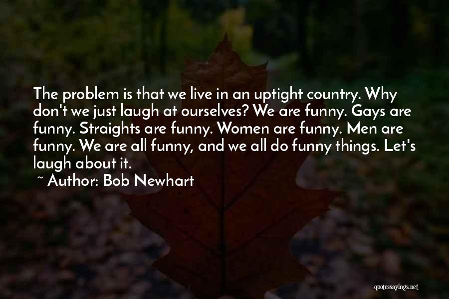 Bob Newhart Quotes: The Problem Is That We Live In An Uptight Country. Why Don't We Just Laugh At Ourselves? We Are Funny.