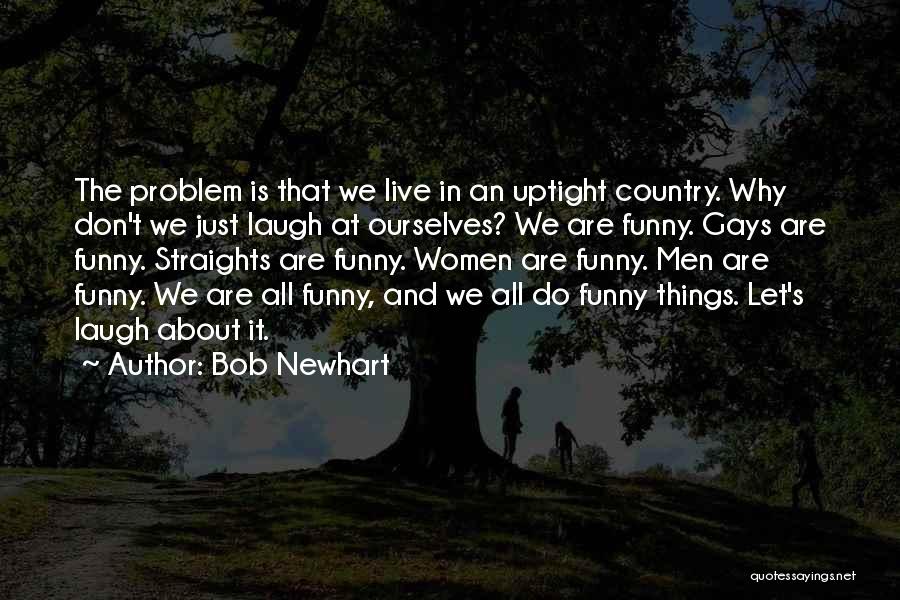 Bob Newhart Quotes: The Problem Is That We Live In An Uptight Country. Why Don't We Just Laugh At Ourselves? We Are Funny.