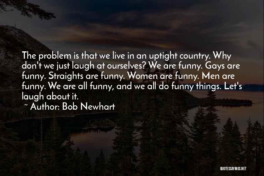 Bob Newhart Quotes: The Problem Is That We Live In An Uptight Country. Why Don't We Just Laugh At Ourselves? We Are Funny.