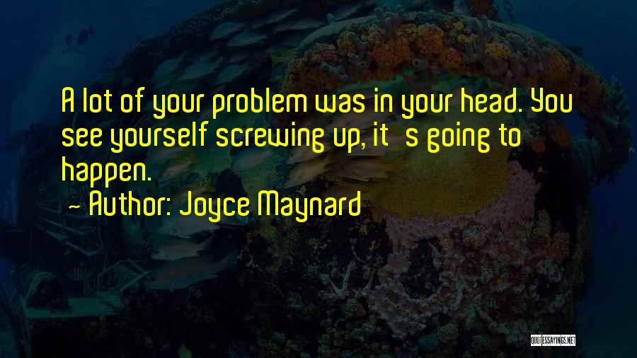 Joyce Maynard Quotes: A Lot Of Your Problem Was In Your Head. You See Yourself Screwing Up, It's Going To Happen.
