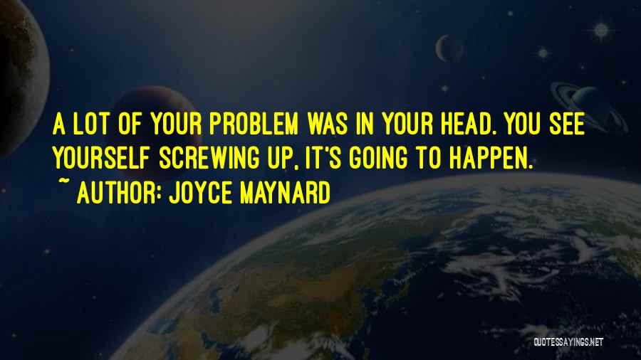 Joyce Maynard Quotes: A Lot Of Your Problem Was In Your Head. You See Yourself Screwing Up, It's Going To Happen.