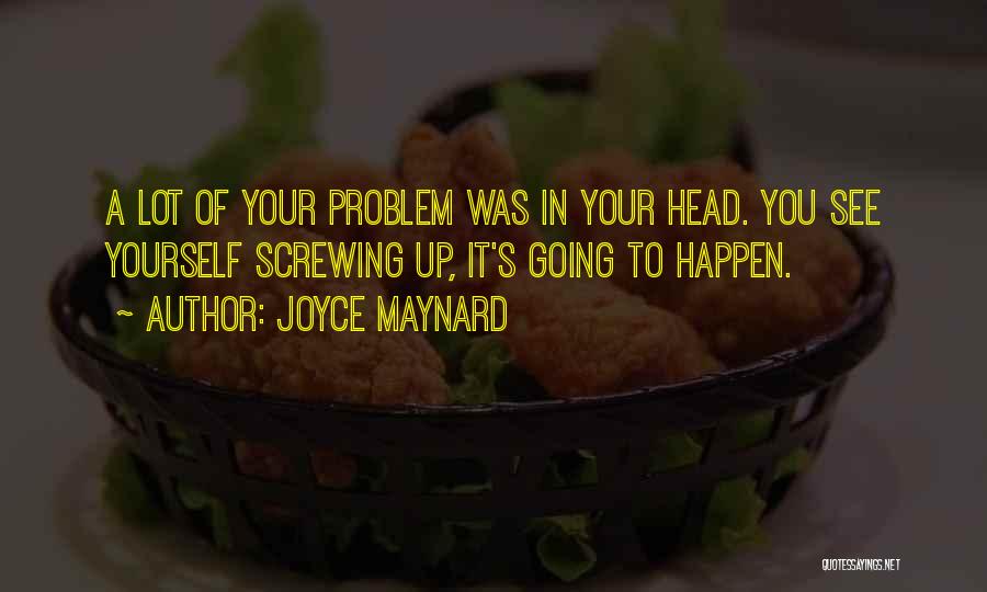 Joyce Maynard Quotes: A Lot Of Your Problem Was In Your Head. You See Yourself Screwing Up, It's Going To Happen.