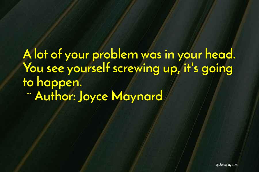 Joyce Maynard Quotes: A Lot Of Your Problem Was In Your Head. You See Yourself Screwing Up, It's Going To Happen.