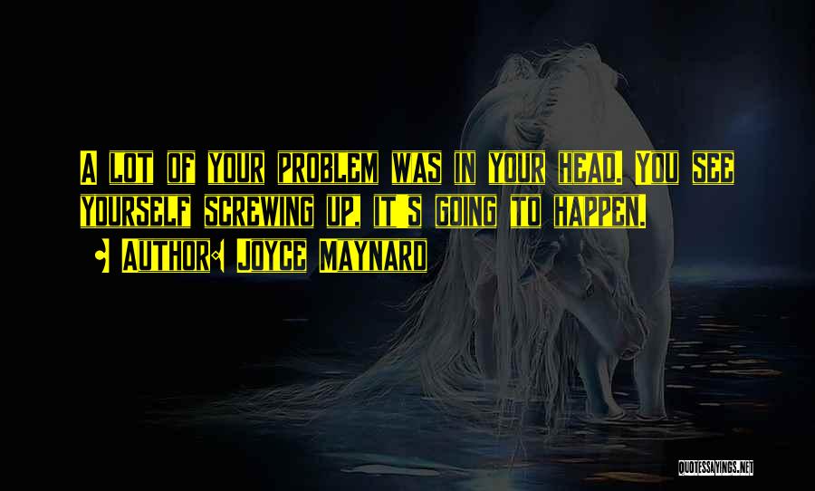 Joyce Maynard Quotes: A Lot Of Your Problem Was In Your Head. You See Yourself Screwing Up, It's Going To Happen.