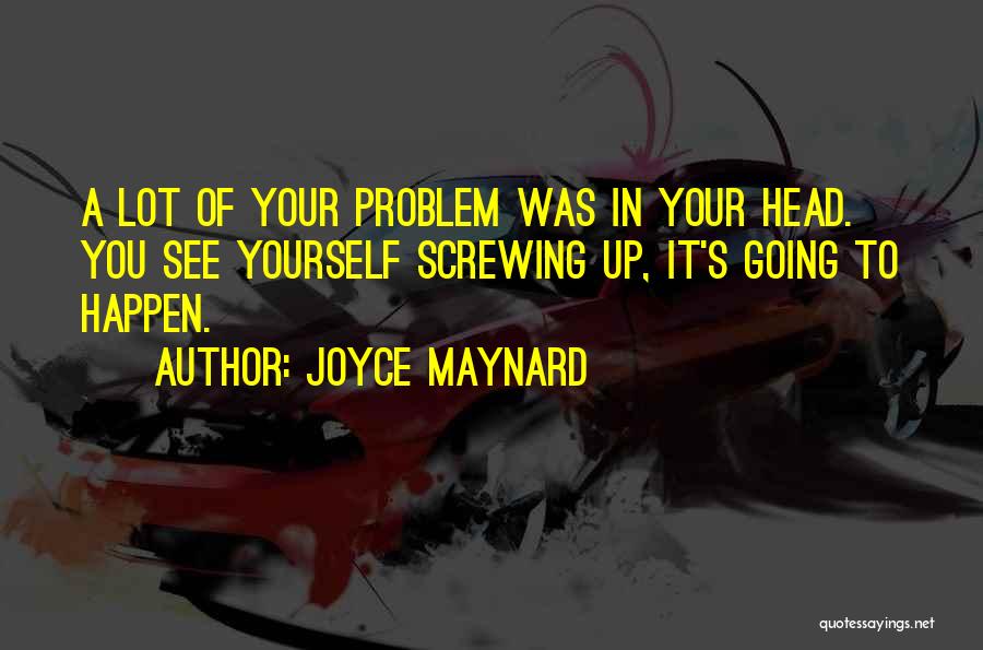 Joyce Maynard Quotes: A Lot Of Your Problem Was In Your Head. You See Yourself Screwing Up, It's Going To Happen.