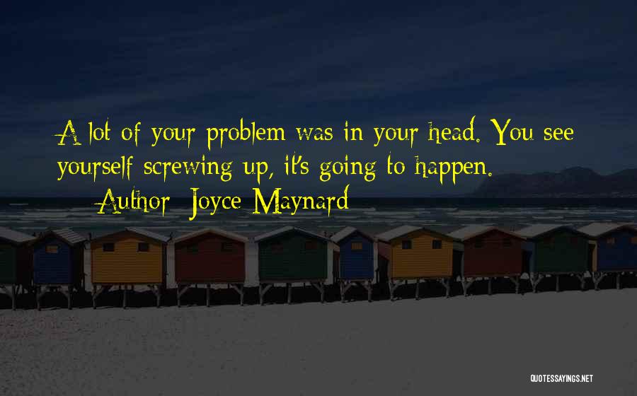 Joyce Maynard Quotes: A Lot Of Your Problem Was In Your Head. You See Yourself Screwing Up, It's Going To Happen.