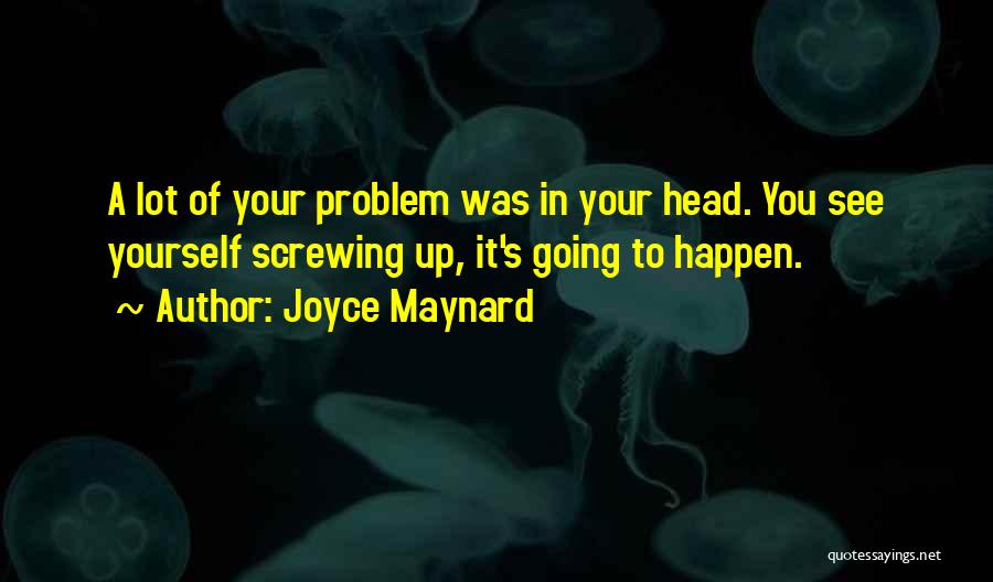 Joyce Maynard Quotes: A Lot Of Your Problem Was In Your Head. You See Yourself Screwing Up, It's Going To Happen.