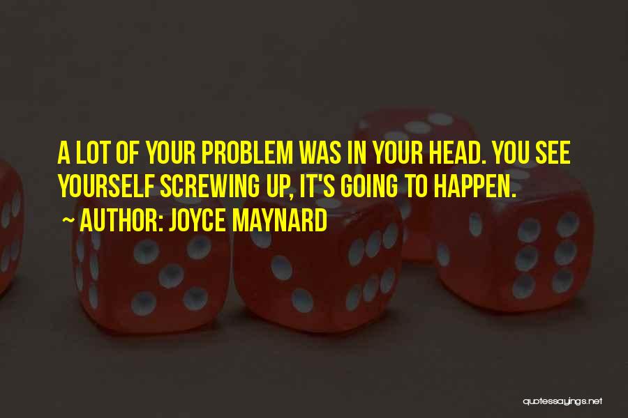 Joyce Maynard Quotes: A Lot Of Your Problem Was In Your Head. You See Yourself Screwing Up, It's Going To Happen.