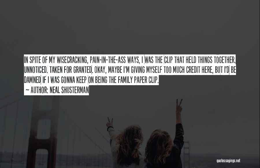 Neal Shusterman Quotes: In Spite Of My Wisecracking, Pain-in-the-ass Ways, I Was The Clip That Held Things Together. Unnoticed. Taken For Granted. Okay,