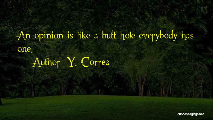 Y. Correa Quotes: An Opinion Is Like A Butt-hole Everybody Has One.