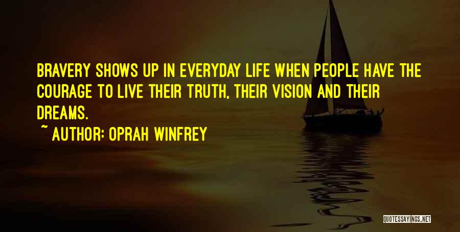 Oprah Winfrey Quotes: Bravery Shows Up In Everyday Life When People Have The Courage To Live Their Truth, Their Vision And Their Dreams.