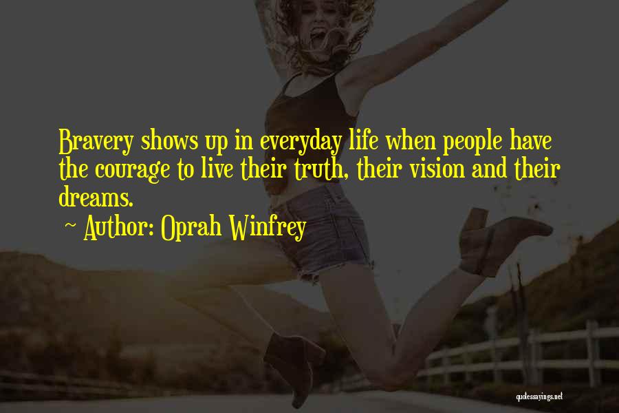 Oprah Winfrey Quotes: Bravery Shows Up In Everyday Life When People Have The Courage To Live Their Truth, Their Vision And Their Dreams.