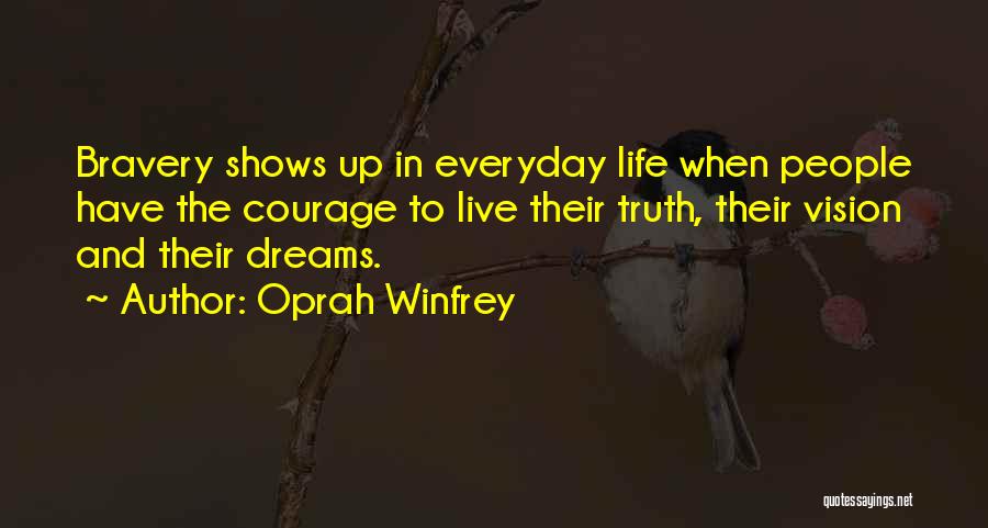 Oprah Winfrey Quotes: Bravery Shows Up In Everyday Life When People Have The Courage To Live Their Truth, Their Vision And Their Dreams.