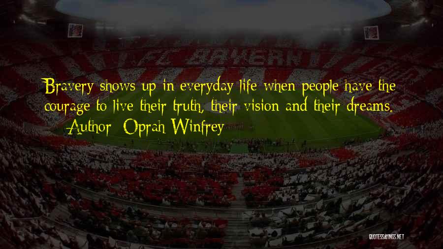 Oprah Winfrey Quotes: Bravery Shows Up In Everyday Life When People Have The Courage To Live Their Truth, Their Vision And Their Dreams.