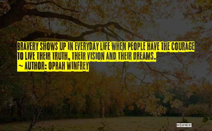 Oprah Winfrey Quotes: Bravery Shows Up In Everyday Life When People Have The Courage To Live Their Truth, Their Vision And Their Dreams.