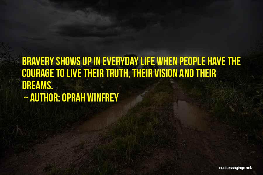 Oprah Winfrey Quotes: Bravery Shows Up In Everyday Life When People Have The Courage To Live Their Truth, Their Vision And Their Dreams.