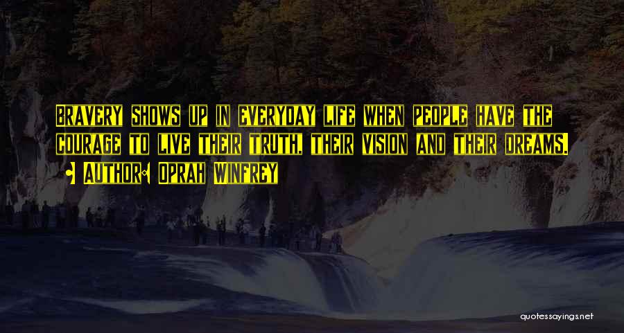 Oprah Winfrey Quotes: Bravery Shows Up In Everyday Life When People Have The Courage To Live Their Truth, Their Vision And Their Dreams.