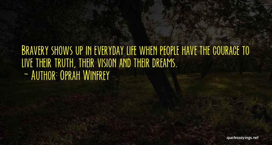 Oprah Winfrey Quotes: Bravery Shows Up In Everyday Life When People Have The Courage To Live Their Truth, Their Vision And Their Dreams.