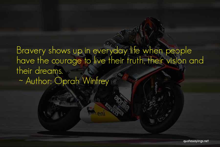 Oprah Winfrey Quotes: Bravery Shows Up In Everyday Life When People Have The Courage To Live Their Truth, Their Vision And Their Dreams.