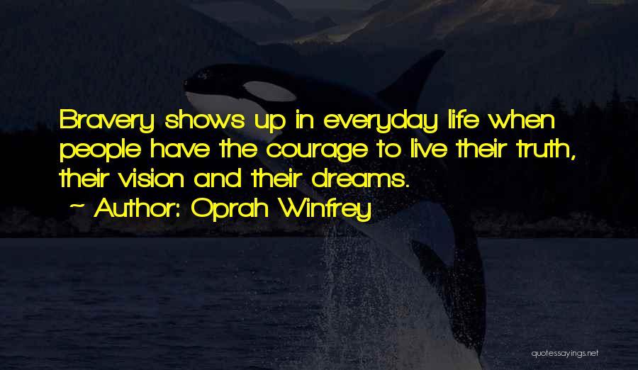 Oprah Winfrey Quotes: Bravery Shows Up In Everyday Life When People Have The Courage To Live Their Truth, Their Vision And Their Dreams.