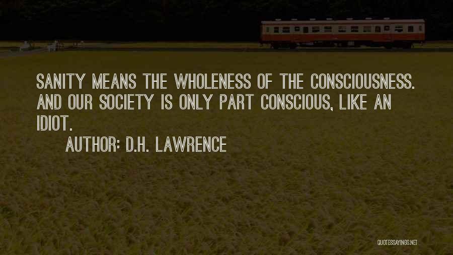 D.H. Lawrence Quotes: Sanity Means The Wholeness Of The Consciousness. And Our Society Is Only Part Conscious, Like An Idiot.