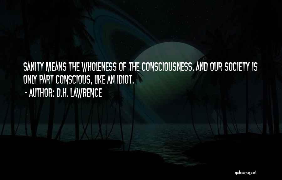 D.H. Lawrence Quotes: Sanity Means The Wholeness Of The Consciousness. And Our Society Is Only Part Conscious, Like An Idiot.