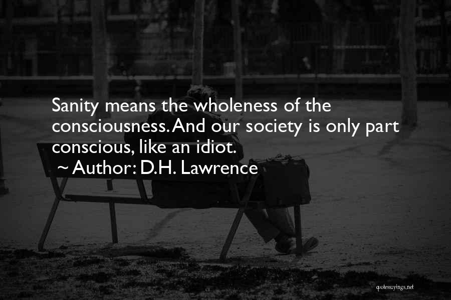 D.H. Lawrence Quotes: Sanity Means The Wholeness Of The Consciousness. And Our Society Is Only Part Conscious, Like An Idiot.