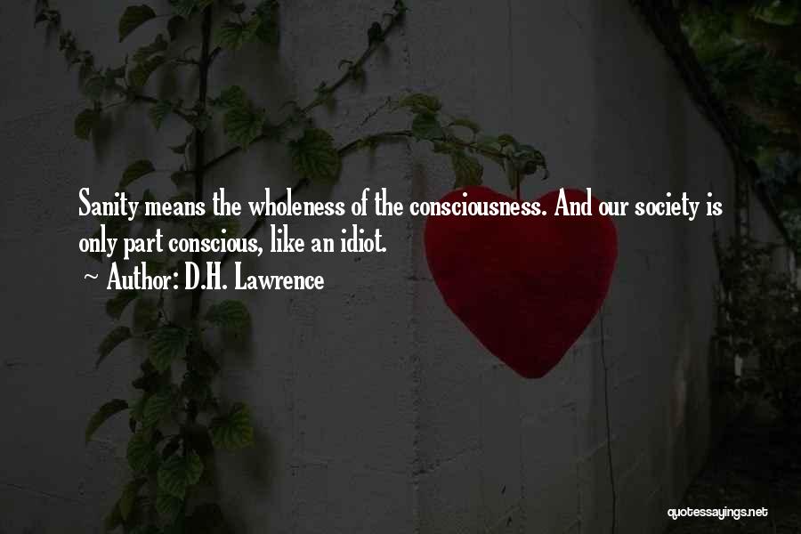 D.H. Lawrence Quotes: Sanity Means The Wholeness Of The Consciousness. And Our Society Is Only Part Conscious, Like An Idiot.
