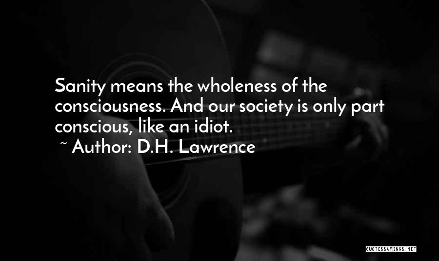 D.H. Lawrence Quotes: Sanity Means The Wholeness Of The Consciousness. And Our Society Is Only Part Conscious, Like An Idiot.
