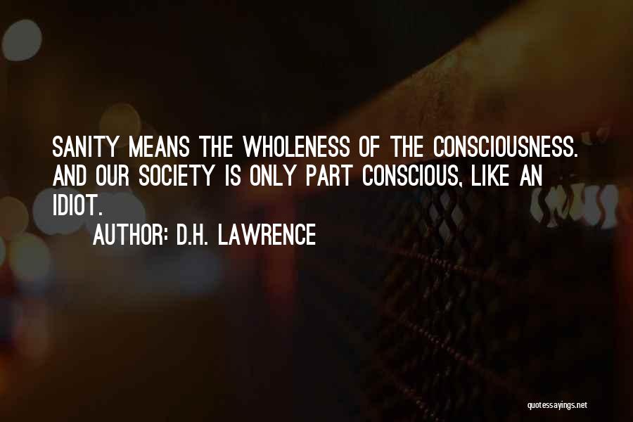 D.H. Lawrence Quotes: Sanity Means The Wholeness Of The Consciousness. And Our Society Is Only Part Conscious, Like An Idiot.