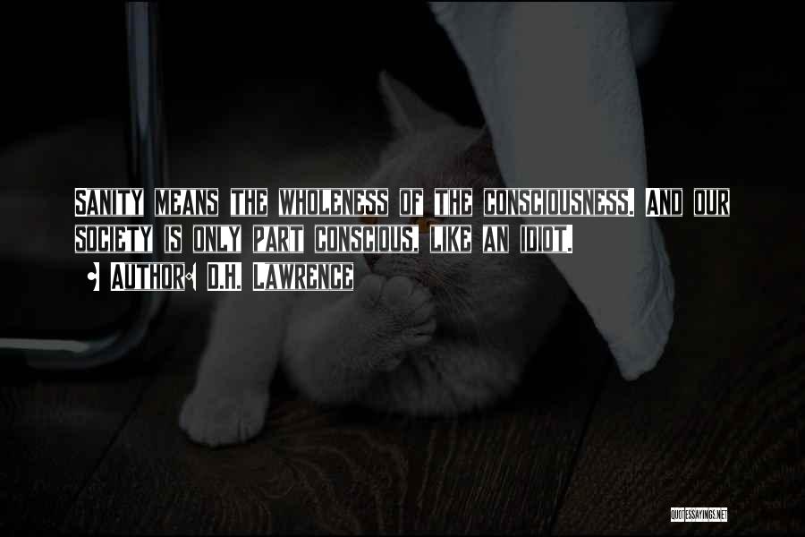D.H. Lawrence Quotes: Sanity Means The Wholeness Of The Consciousness. And Our Society Is Only Part Conscious, Like An Idiot.