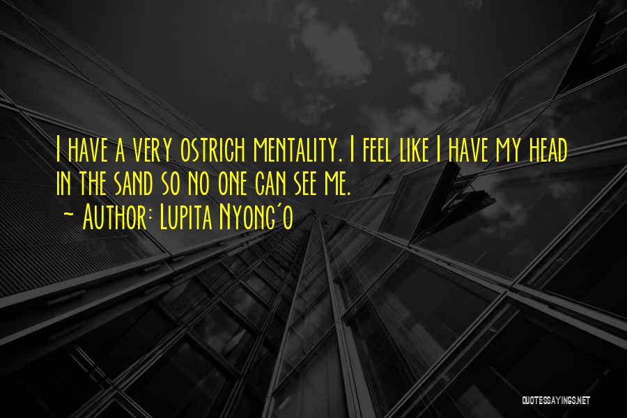 Lupita Nyong'o Quotes: I Have A Very Ostrich Mentality. I Feel Like I Have My Head In The Sand So No One Can