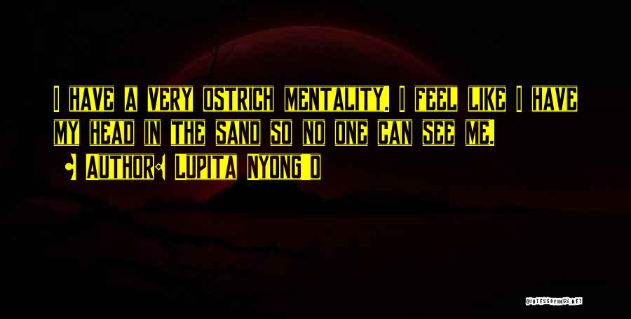 Lupita Nyong'o Quotes: I Have A Very Ostrich Mentality. I Feel Like I Have My Head In The Sand So No One Can