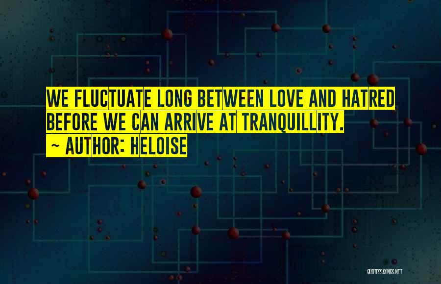 Heloise Quotes: We Fluctuate Long Between Love And Hatred Before We Can Arrive At Tranquillity.