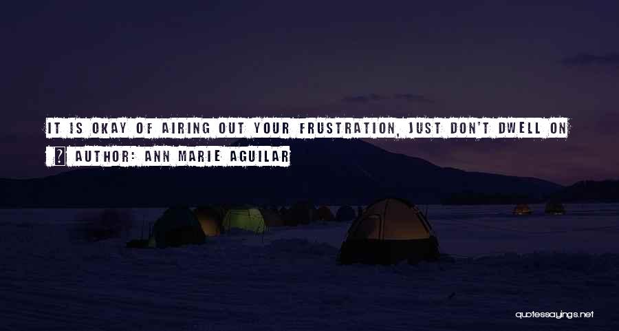 Ann Marie Aguilar Quotes: It Is Okay Of Airing Out Your Frustration, Just Don't Dwell On Them. Find Out The Cause And Find A